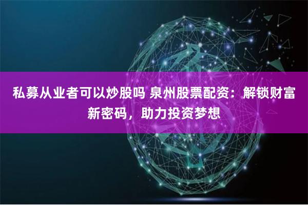 私募从业者可以炒股吗 泉州股票配资：解锁财富新密码，助力投资梦想