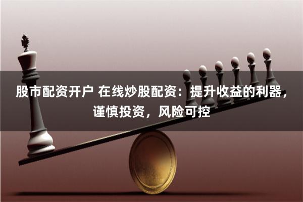 股市配资开户 在线炒股配资：提升收益的利器，谨慎投资，风险可控