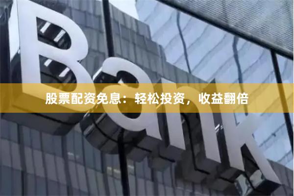 股票配资免息：轻松投资，收益翻倍