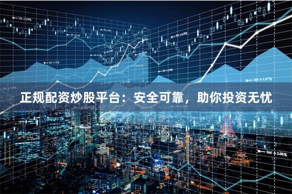 正规配资炒股平台：安全可靠，助你投资无忧