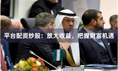 平台配资炒股：放大收益，把握财富机遇