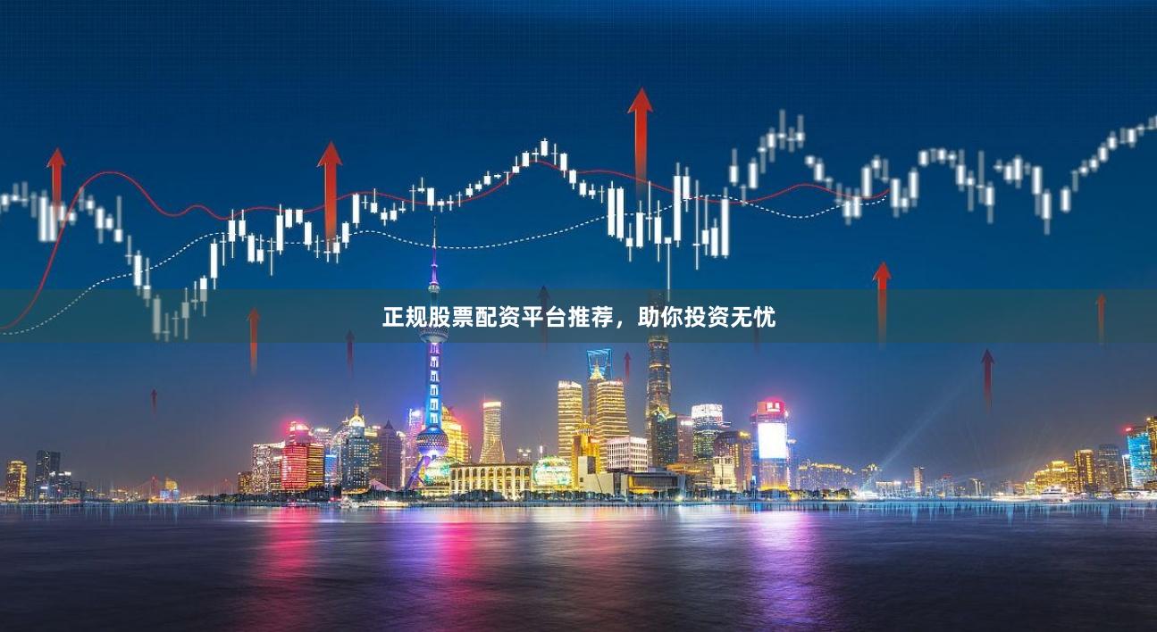 正规股票配资平台推荐，助你投资无忧