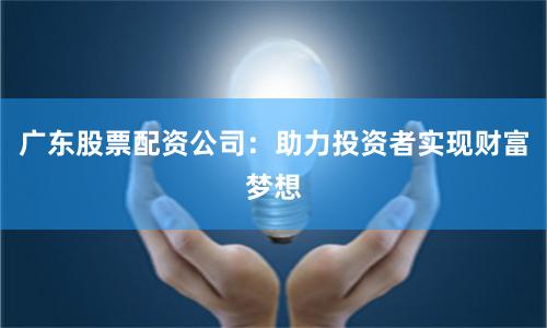 广东股票配资公司：助力投资者实现财富梦想