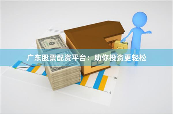 广东股票配资平台：助你投资更轻松