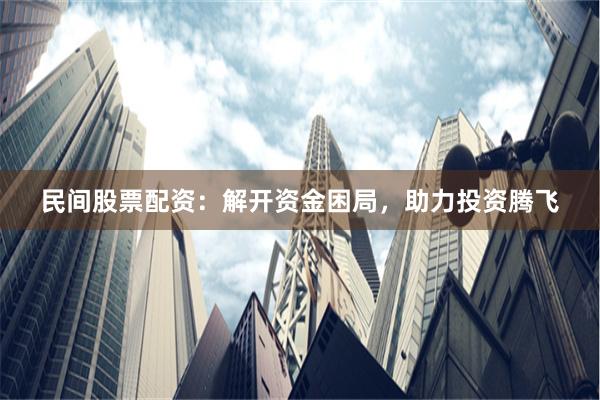 民间股票配资：解开资金困局，助力投资腾飞