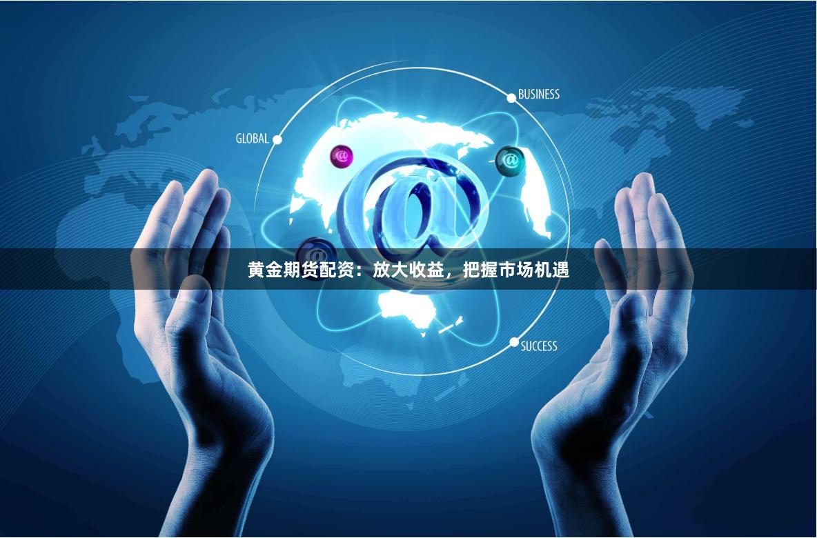 黄金期货配资：放大收益，把握市场机遇