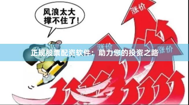 正规股票配资软件：助力您的投资之路