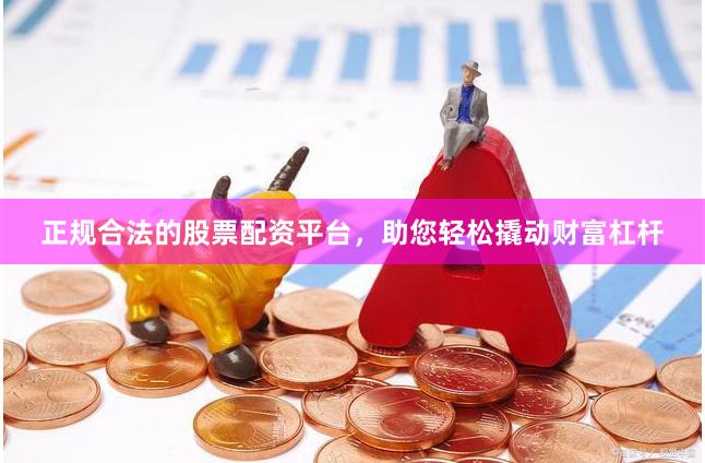 正规合法的股票配资平台，助您轻松撬动财富杠杆