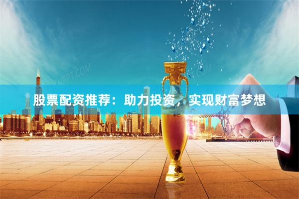 股票配资推荐：助力投资，实现财富梦想