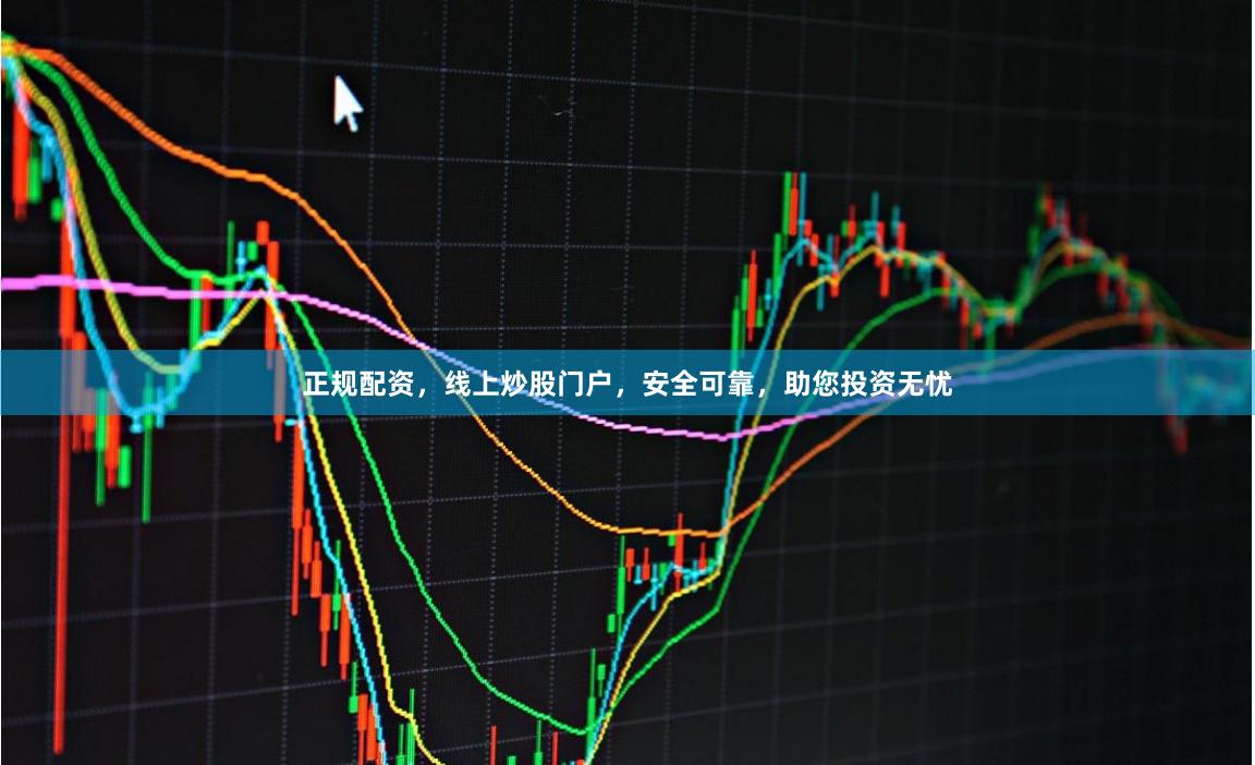 正规配资，线上炒股门户，安全可靠，助您投资无忧