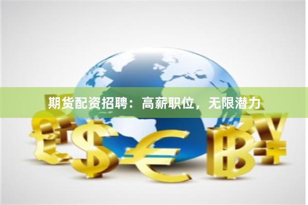 期货配资招聘：高薪职位，无限潜力