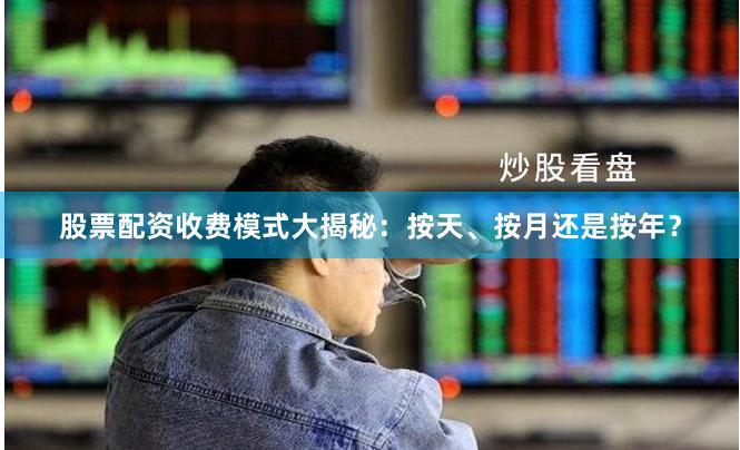 股票配资收费模式大揭秘：按天、按月还是按年？