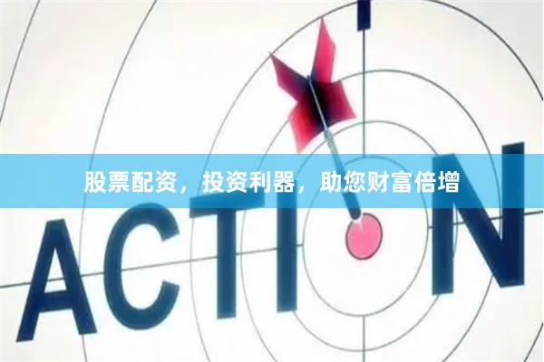 股票配资，投资利器，助您财富倍增