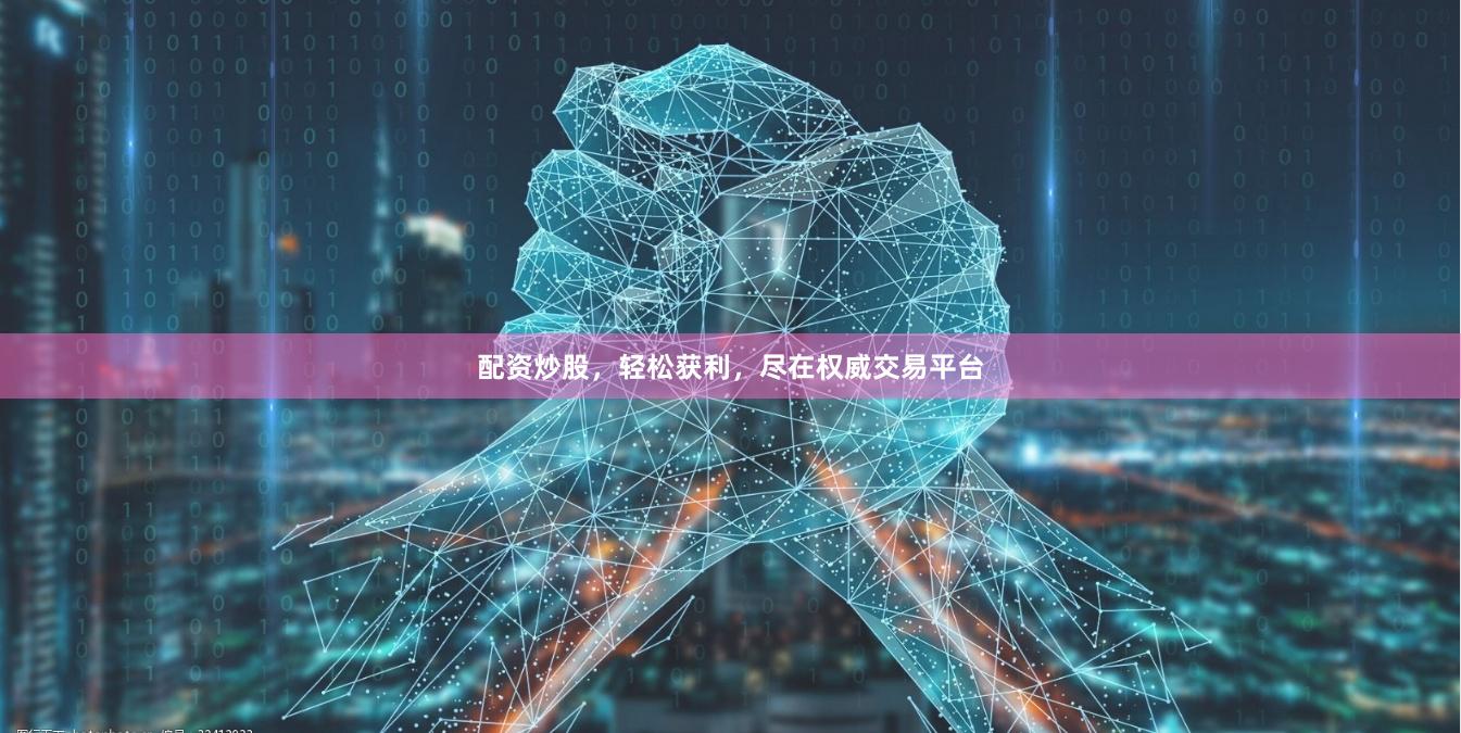 配资炒股，轻松获利，尽在权威交易平台