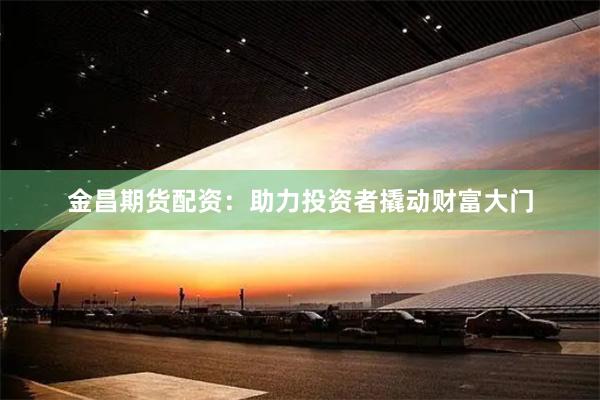 金昌期货配资：助力投资者撬动财富大门