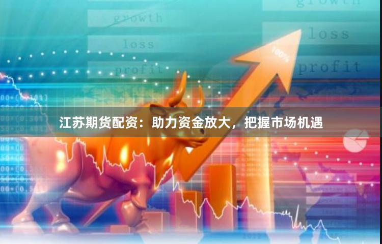 江苏期货配资：助力资金放大，把握市场机遇