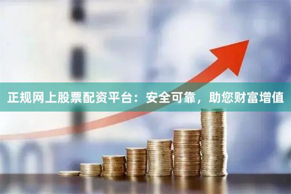 正规网上股票配资平台：安全可靠，助您财富增值