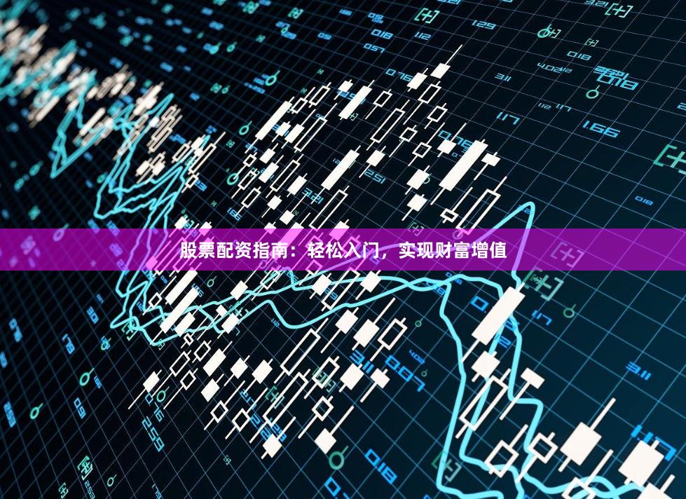 股票配资指南：轻松入门，实现财富增值