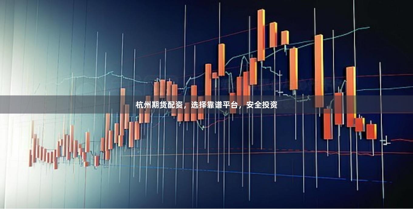 杭州期货配资，选择靠谱平台，安全投资