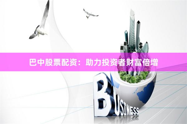 巴中股票配资：助力投资者财富倍增