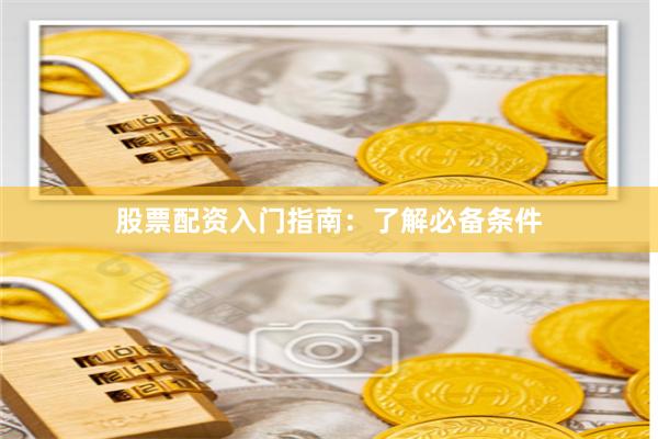 股票配资入门指南：了解必备条件