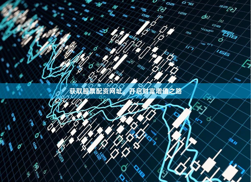 获取股票配资网址，开启财富增值之路