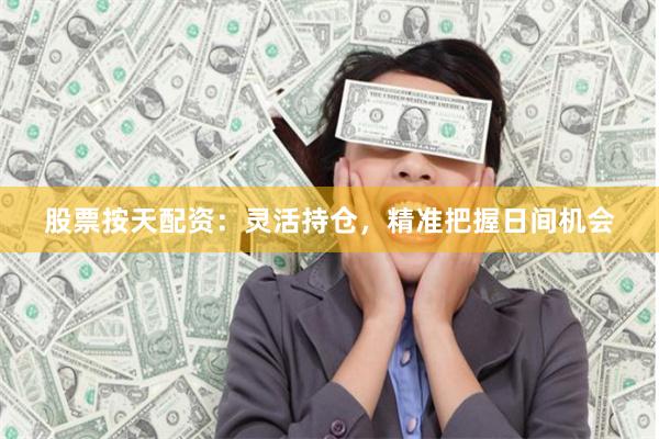 股票按天配资：灵活持仓，精准把握日间机会