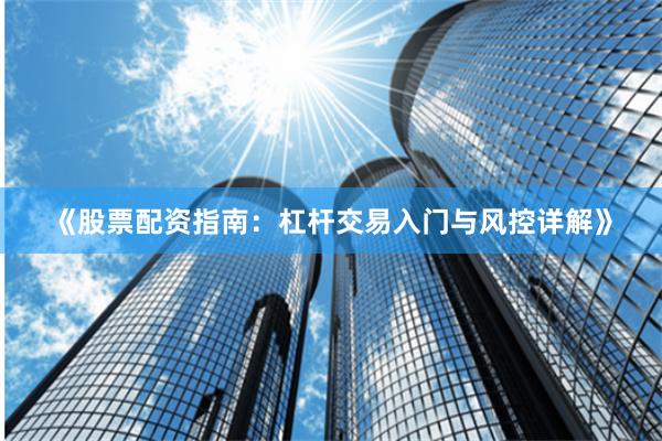 《股票配资指南：杠杆交易入门与风控详解》