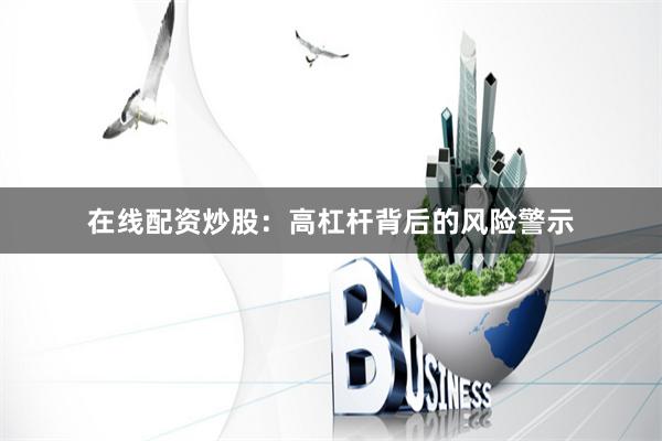 在线配资炒股：高杠杆背后的风险警示