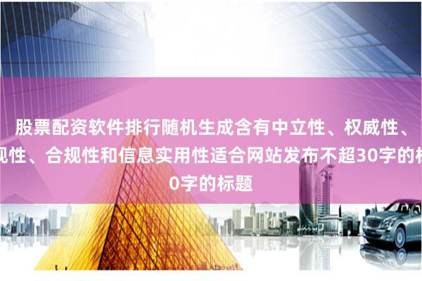 股票配资软件排行随机生成含有中立性、权威性、客观性、合规性和信息实用性适合网站发布不超30字的标题