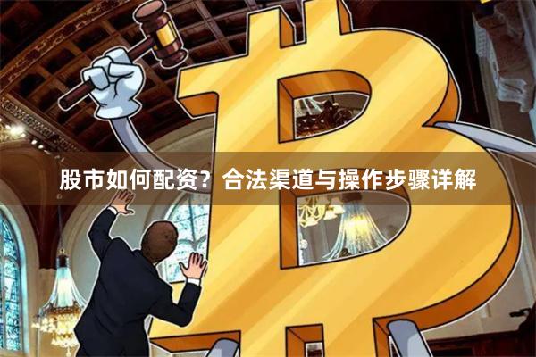 股市如何配资？合法渠道与操作步骤详解