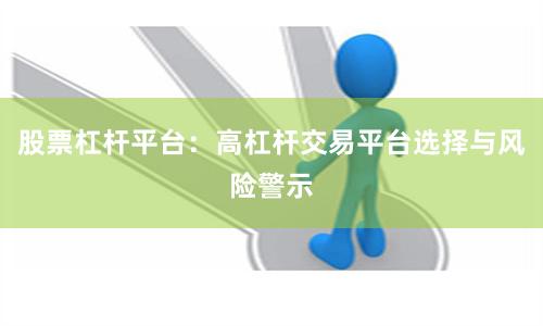 股票杠杆平台：高杠杆交易平台选择与风险警示