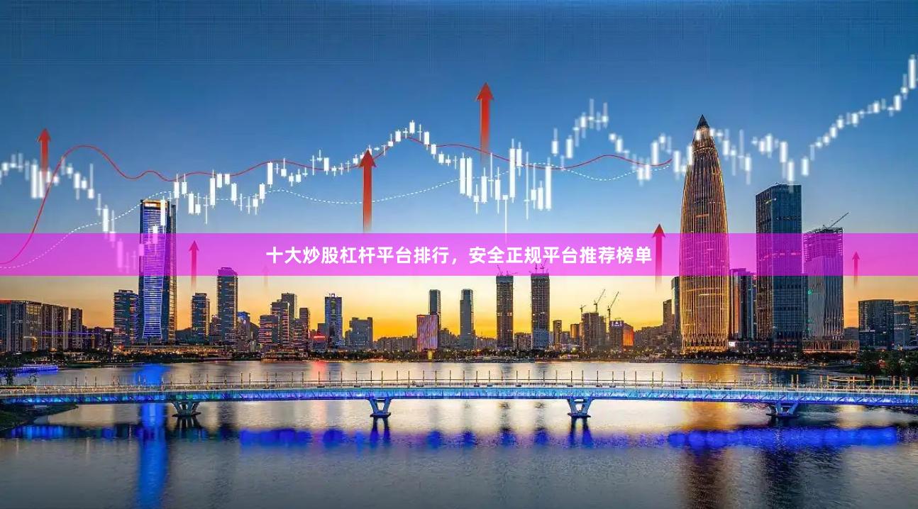 十大炒股杠杆平台排行，安全正规平台推荐榜单